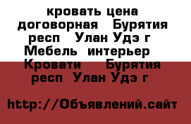 кровать цена договорная - Бурятия респ., Улан-Удэ г. Мебель, интерьер » Кровати   . Бурятия респ.,Улан-Удэ г.